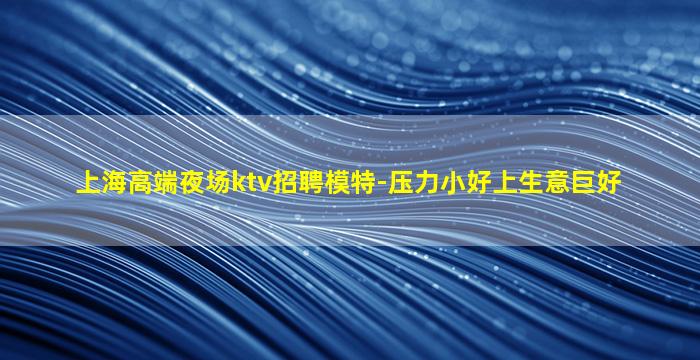上海高端夜场ktv招聘模特-压力小好上生意巨好