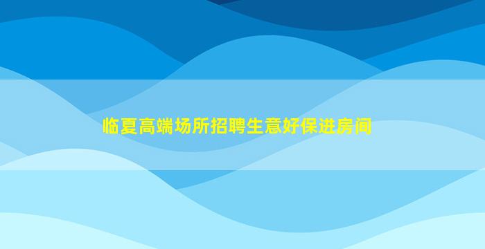 临夏高端场所招聘生意好保进房间